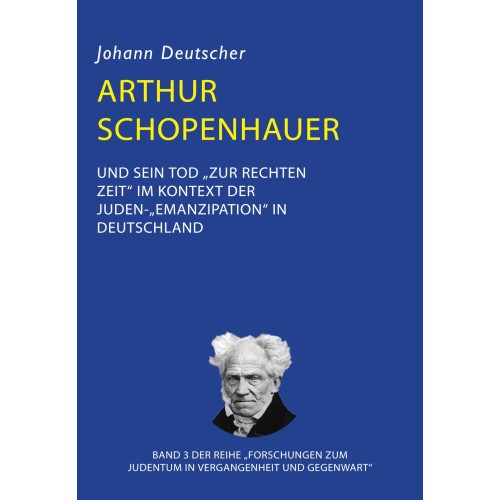 Deutscher, Johann: Arthur Schopenhauer und sein Tod „zur rechten Zeit“ im Kontext der Juden-„Emanzipation“ in Deutschland - Band 3 der Trilogie „Forschungen zum Judentum in Vergangenheit und Gegenwart“